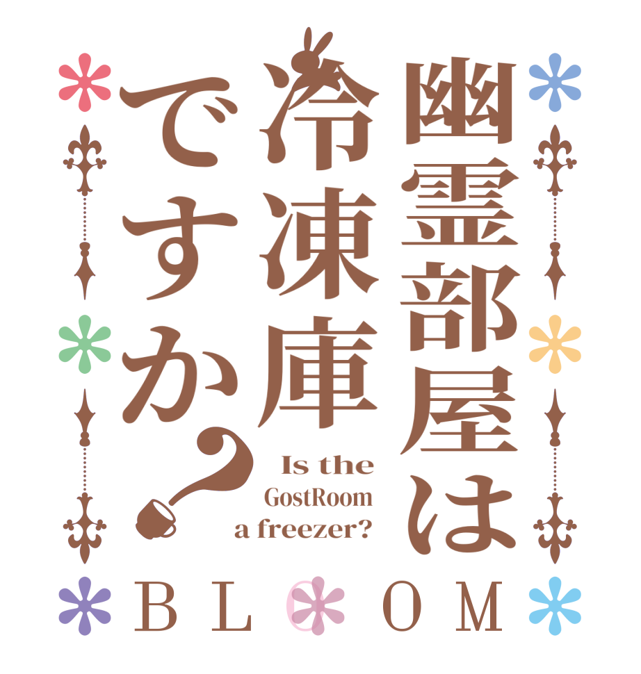 幽霊部屋は冷凍庫ですか？BLOOM   Is the  GostRoom    a freezer?  