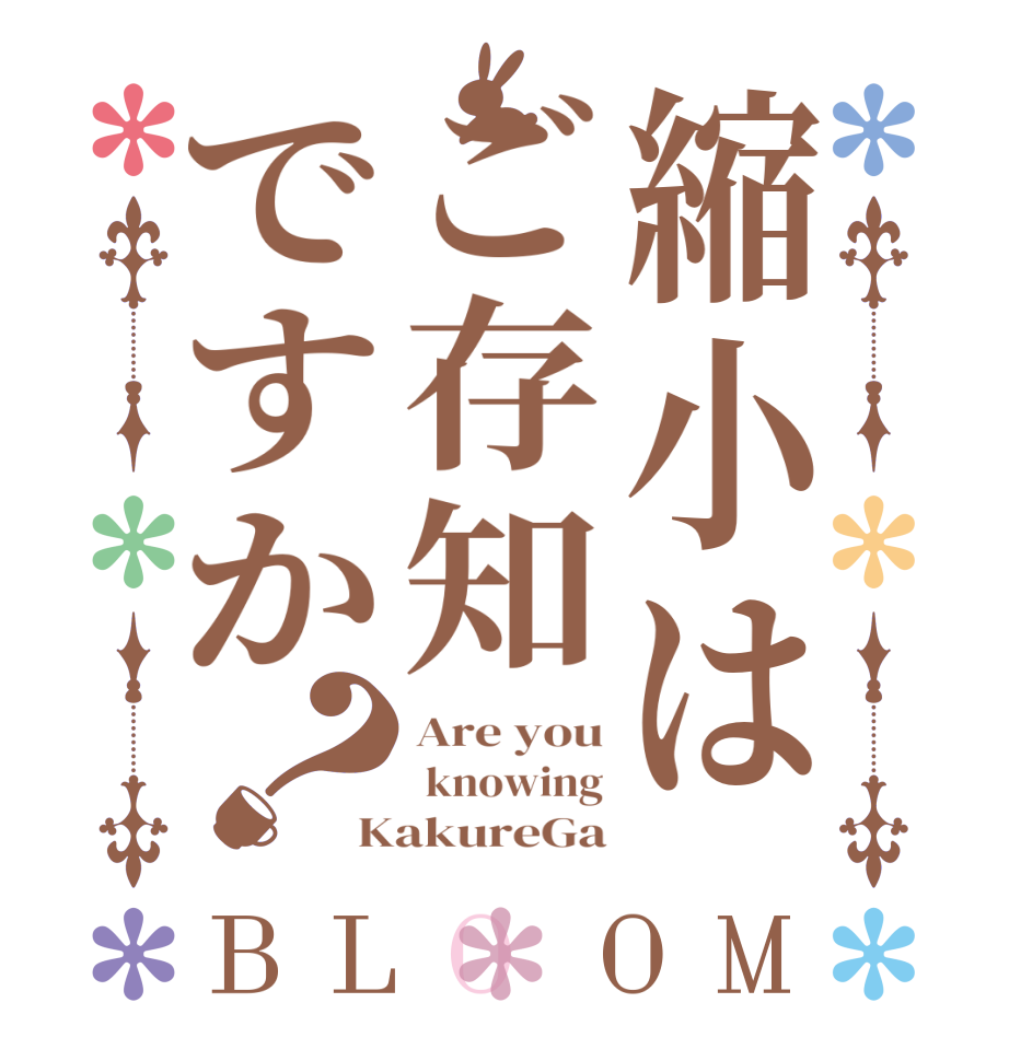 縮小はご存知ですか？BLOOM Are you  knowing KakureGa