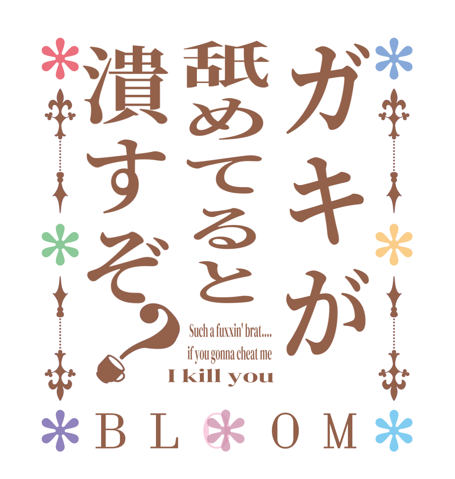 ガキが舐めてると潰すぞ？BLOOM  Such a fuxxin' brat.... if you gonna cheat me  I kill you