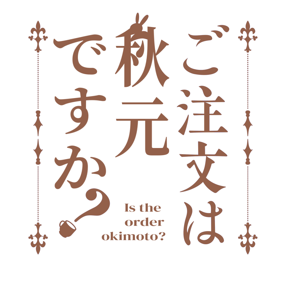 ご注文は秋元ですか？  Is the      order   okimoto?  