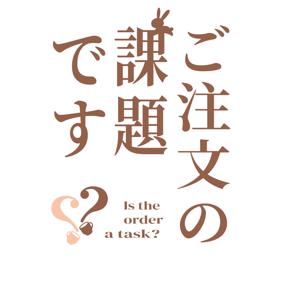 ご注文の課題です？？  Is the      order    a task?  