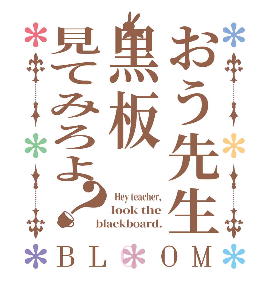 おう先生黒板見てみろよ？BLOOM   Hey teacher, look the blackboard.