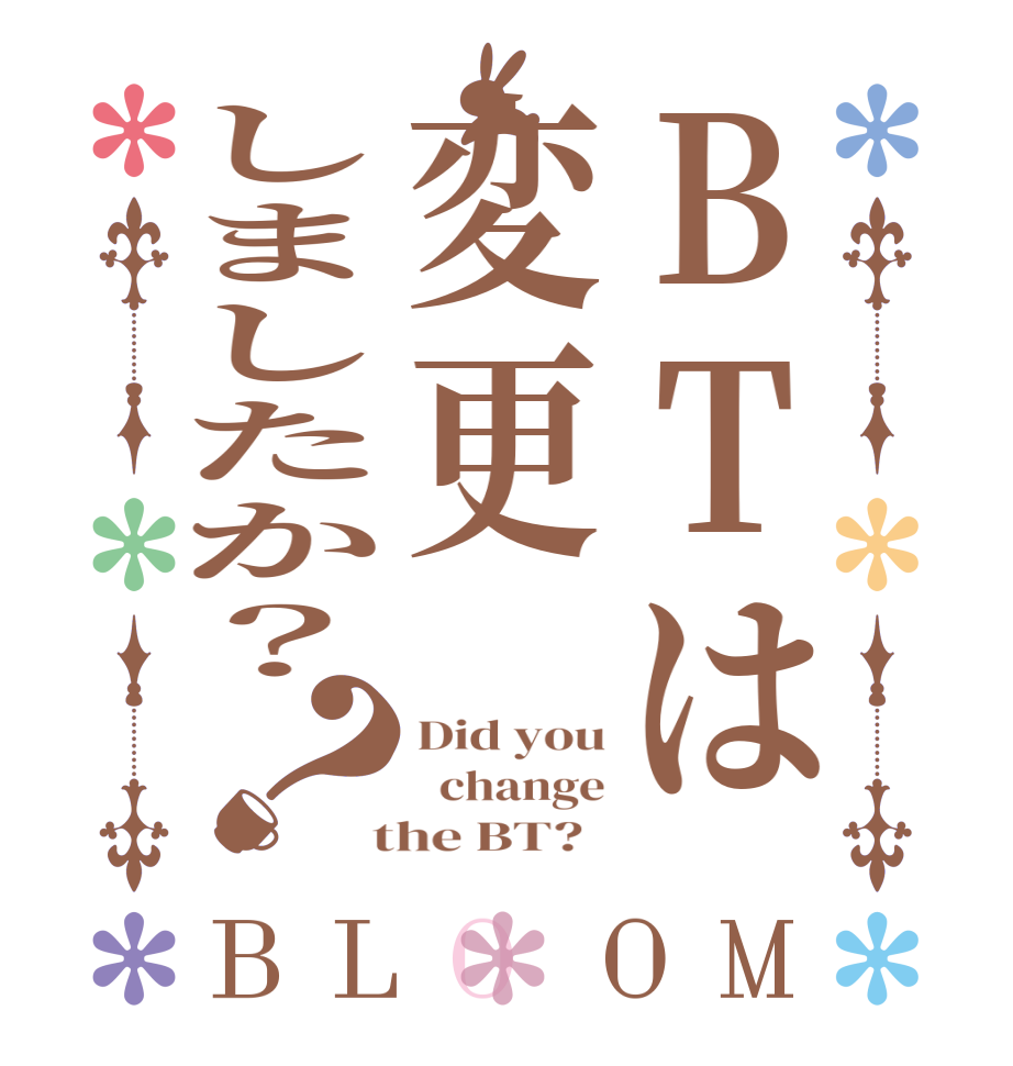BTは変更しましたか？？BLOOM Did you   change  the BT?  