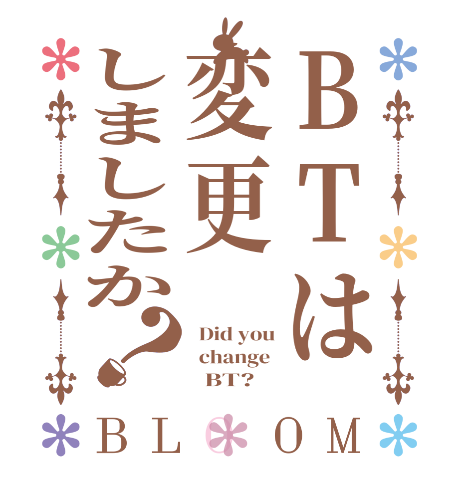 BTは変更しましたか？BLOOM   Did you   change         BT?  