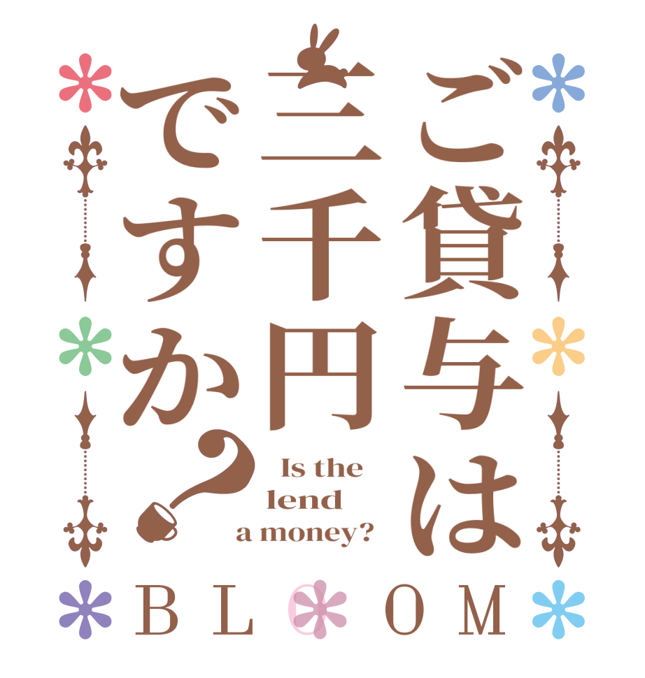 ご貸与は三千円ですか？BLOOM   Is the    lend  a money?  