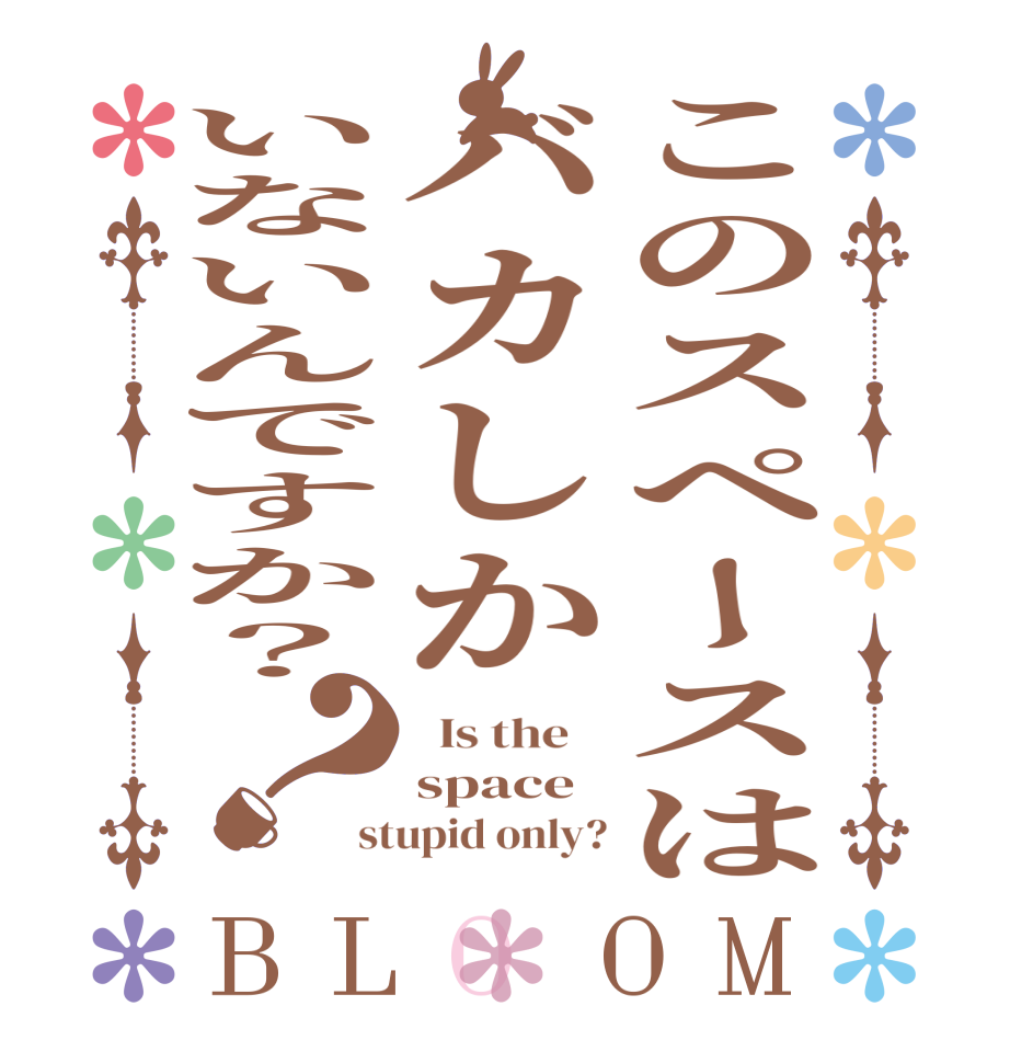 このスペースはバカしかいないんですか？？BLOOM   Is the    space stupid only?