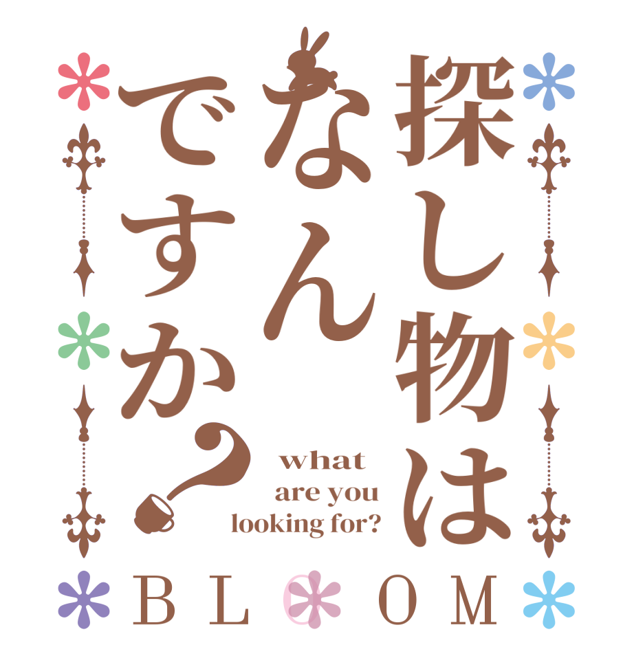 探し物はなんですか？BLOOM   what   are you  looking for?
