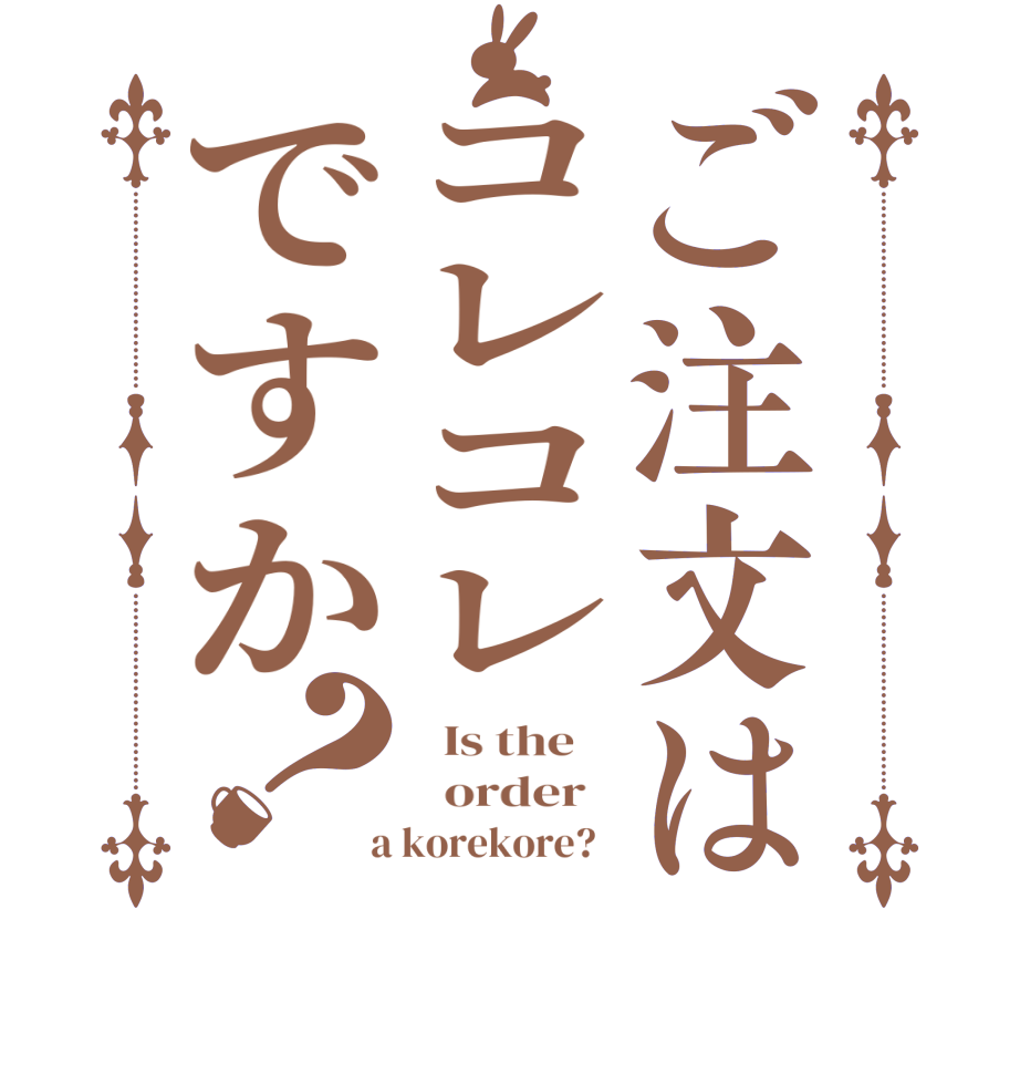 ご注文はコレコレですか？  Is the      order    a korekore?  