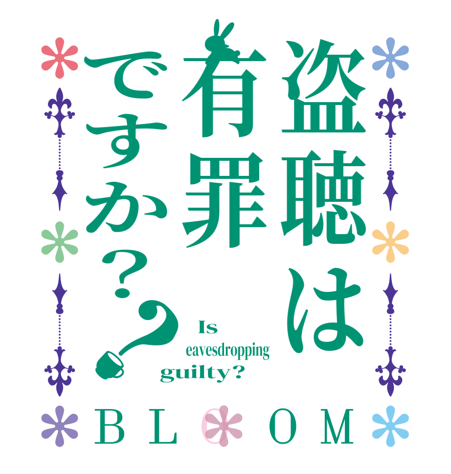 盗聴は有罪ですか？？BLOOM   Is  eavesdropping guilty?