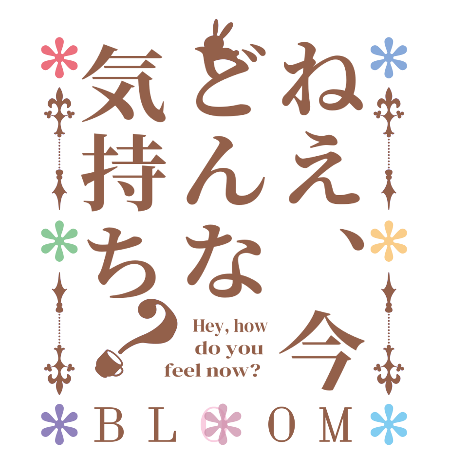 ねえ、今どんな気持ち？BLOOM   Hey, how   do you   feel now?  