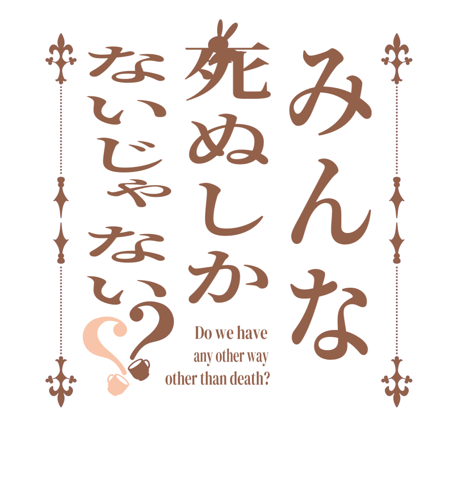 みんな死ぬしかないじゃない？？  Do we have     any other way    other than death?  