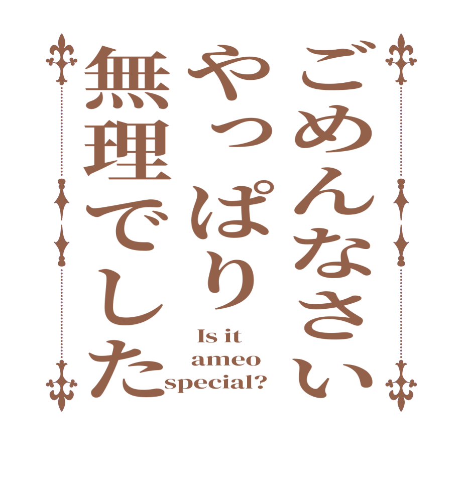 ごめんなさいやっぱり無理でした Is it ameo special?
