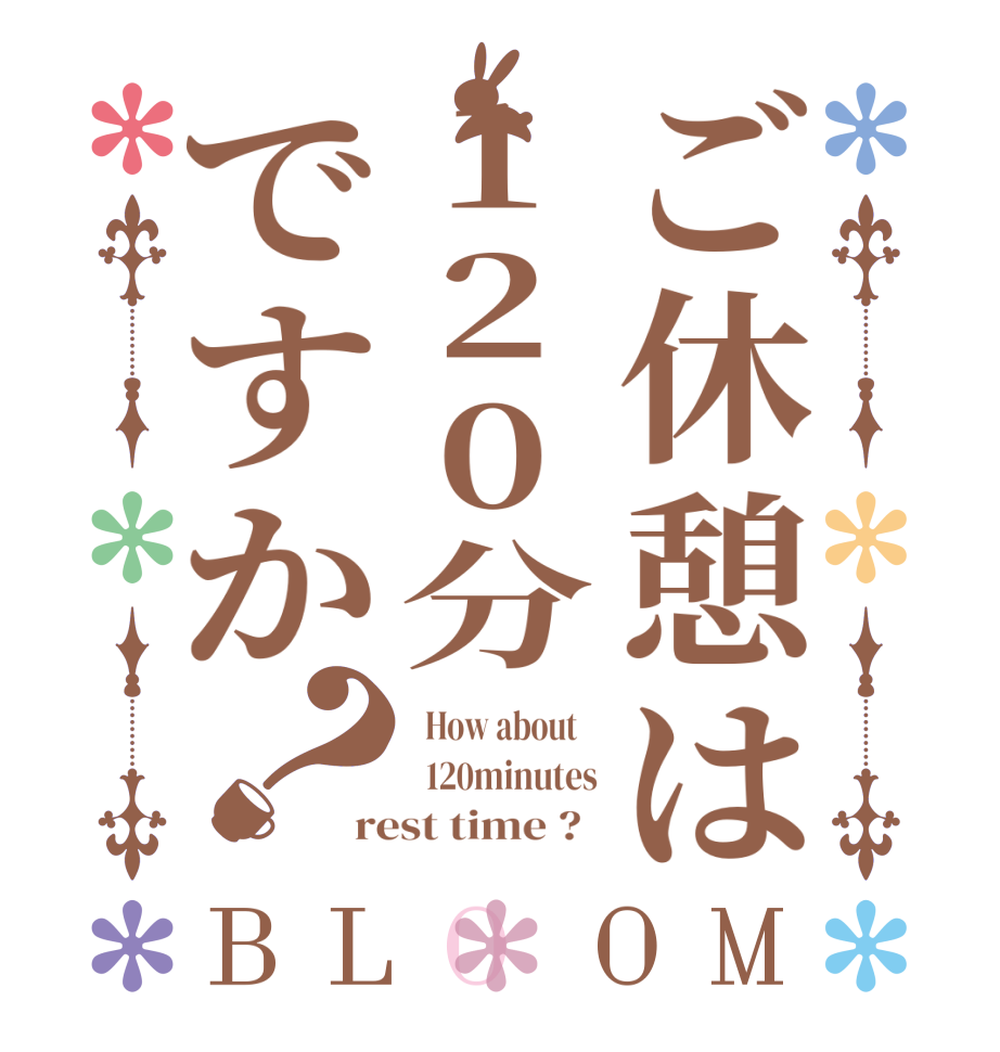 ご休憩は120分ですか？BLOOM   How about      120minutes rest time ?  