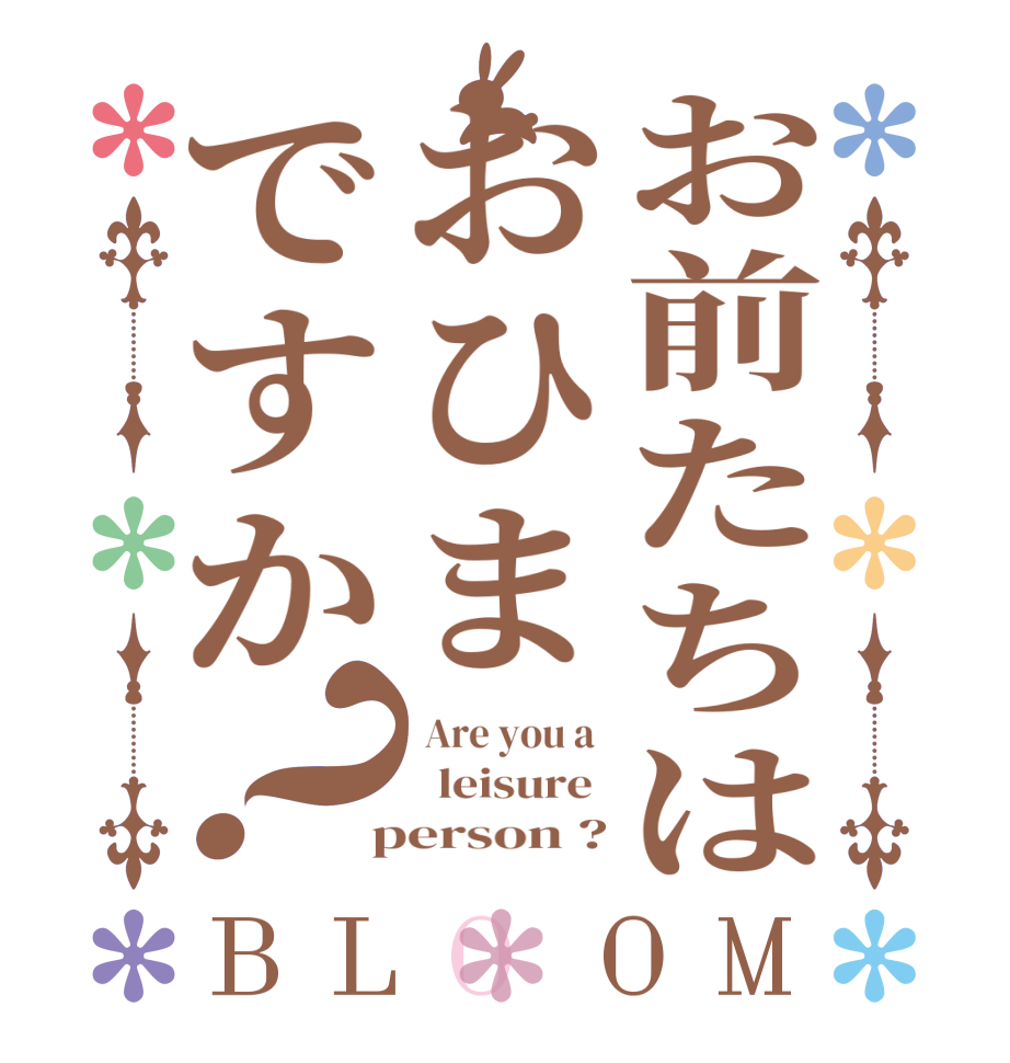 お前たちはおひまですか？BLOOM  Are you a    leisure   person ?