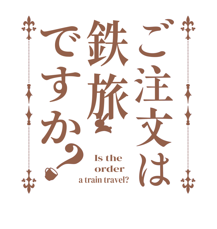 ご注文は鉄旅ですか？  Is the      order    a train travel? 
