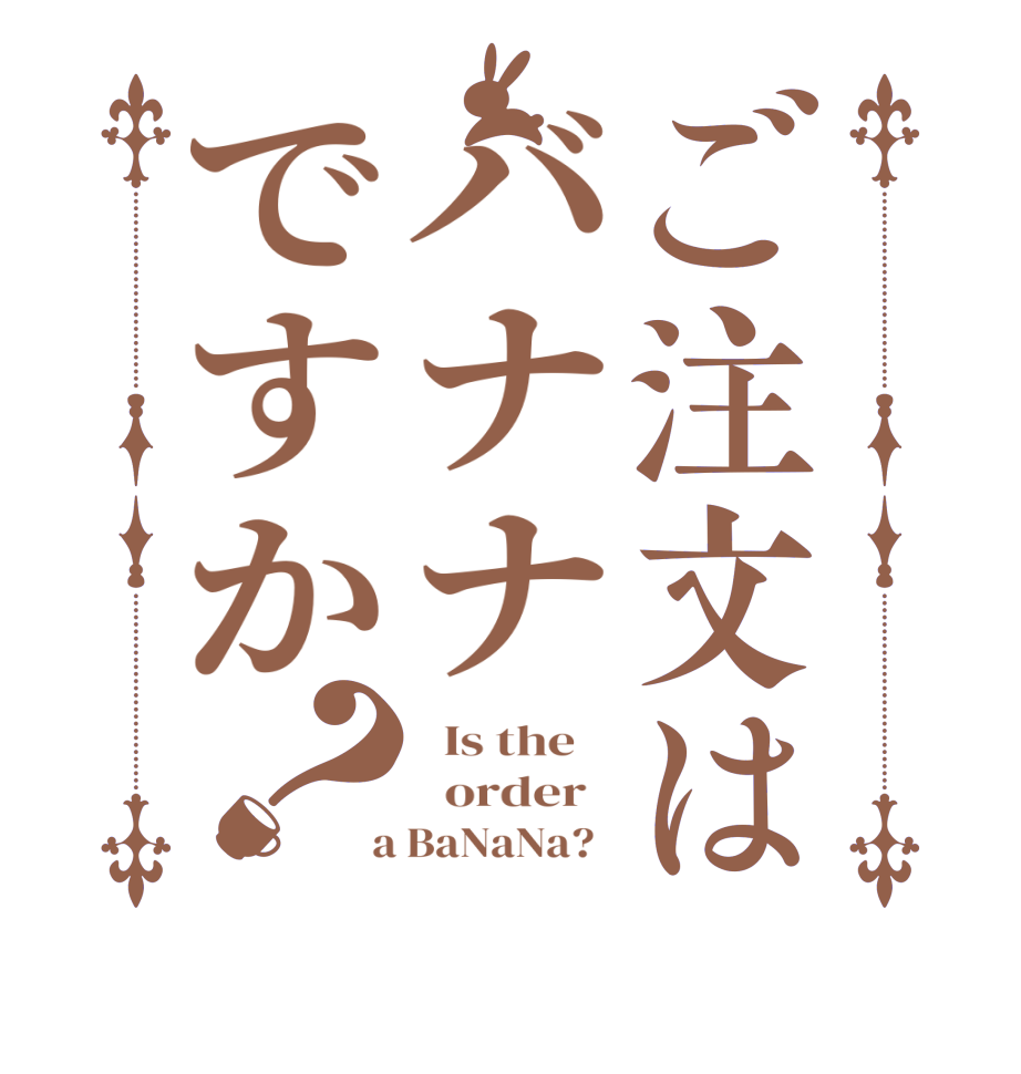 ご注文はバナナですか？  Is the      order    a BaNaNa?  