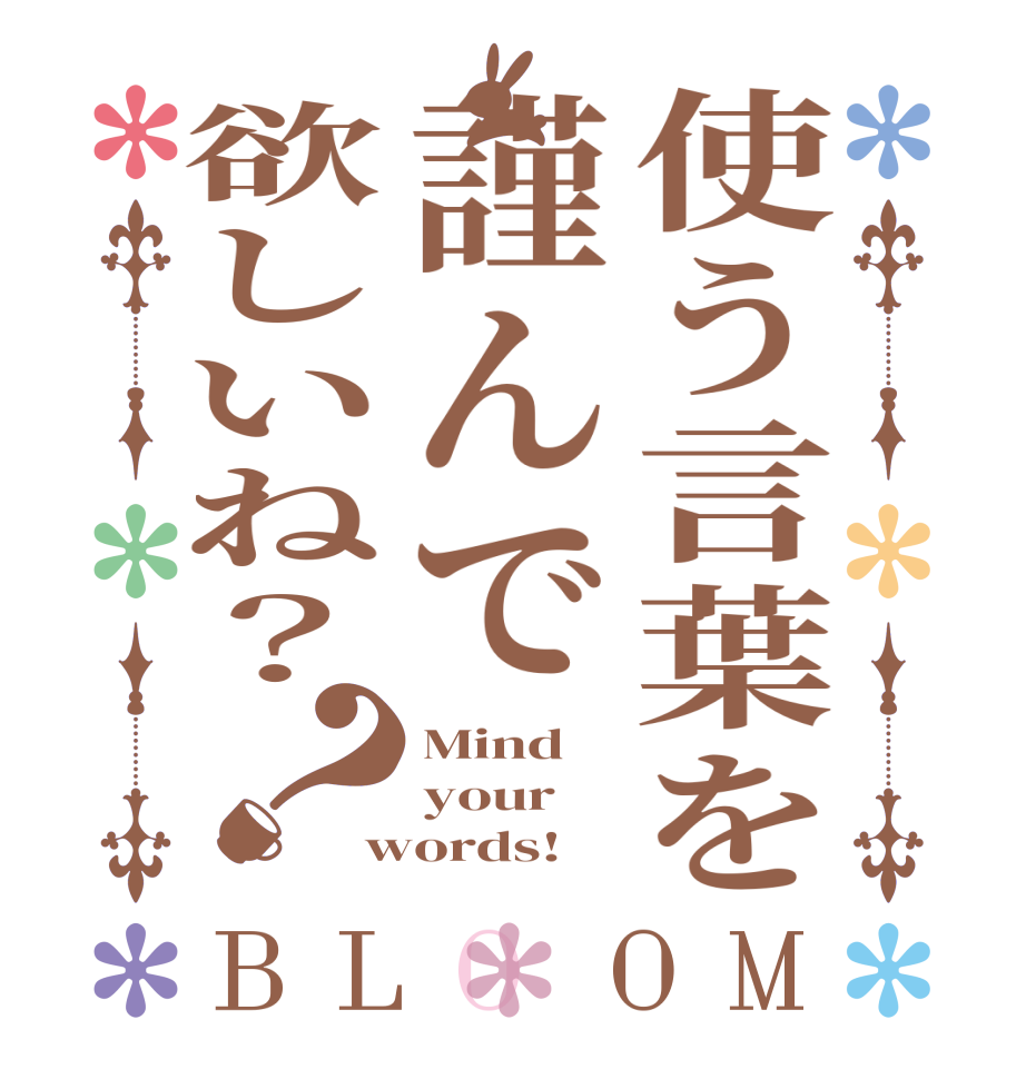 使う言葉を謹んで欲しいね？？BLOOM Mind your words!