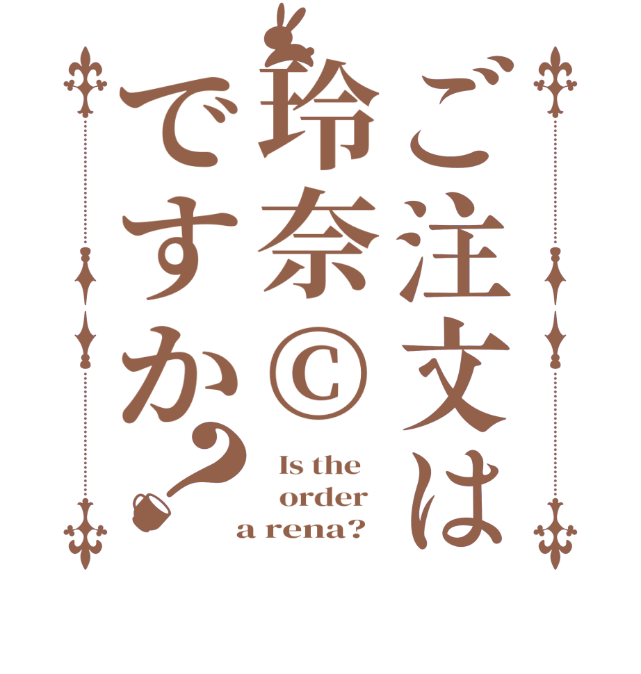 ご注文は玲奈©ですか？  Is the      order    a rena? 