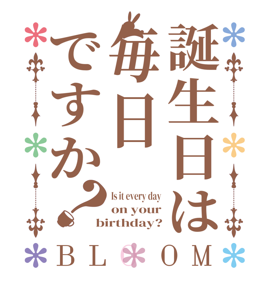 誕生日は毎日ですか？BLOOM Is it every day on your birthday?