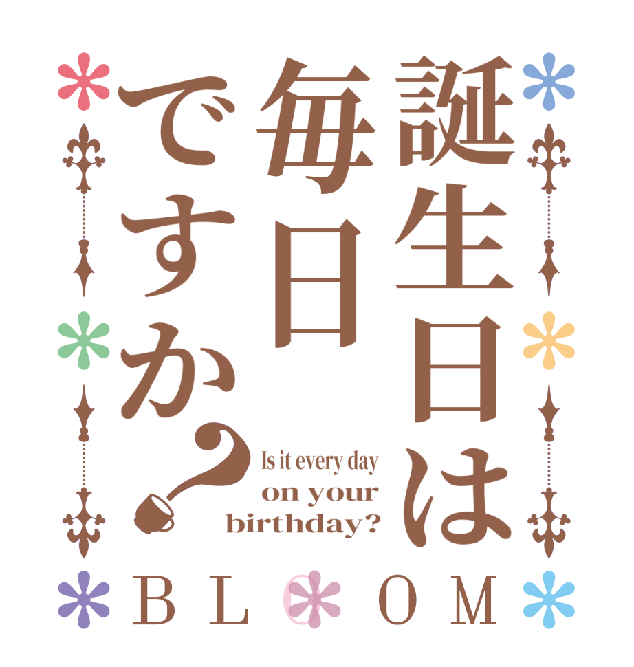 誕生日は毎日ですか？BLOOM Is it every day on your birthday?