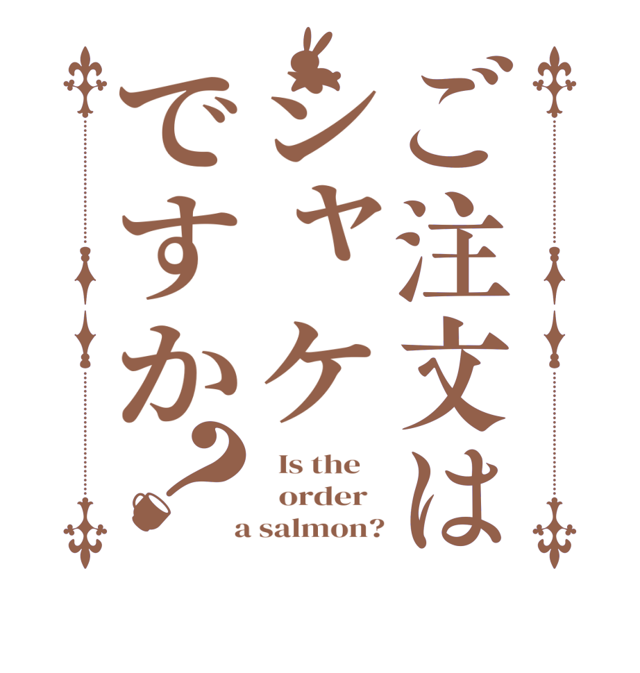ご注文はシャケですか？  Is the      order    a salmon?