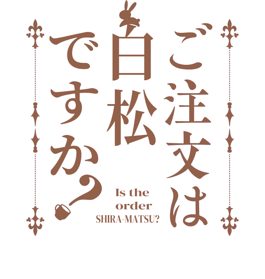 ご注文は白松ですか？  Is the      order    SHIRA-MATSU?