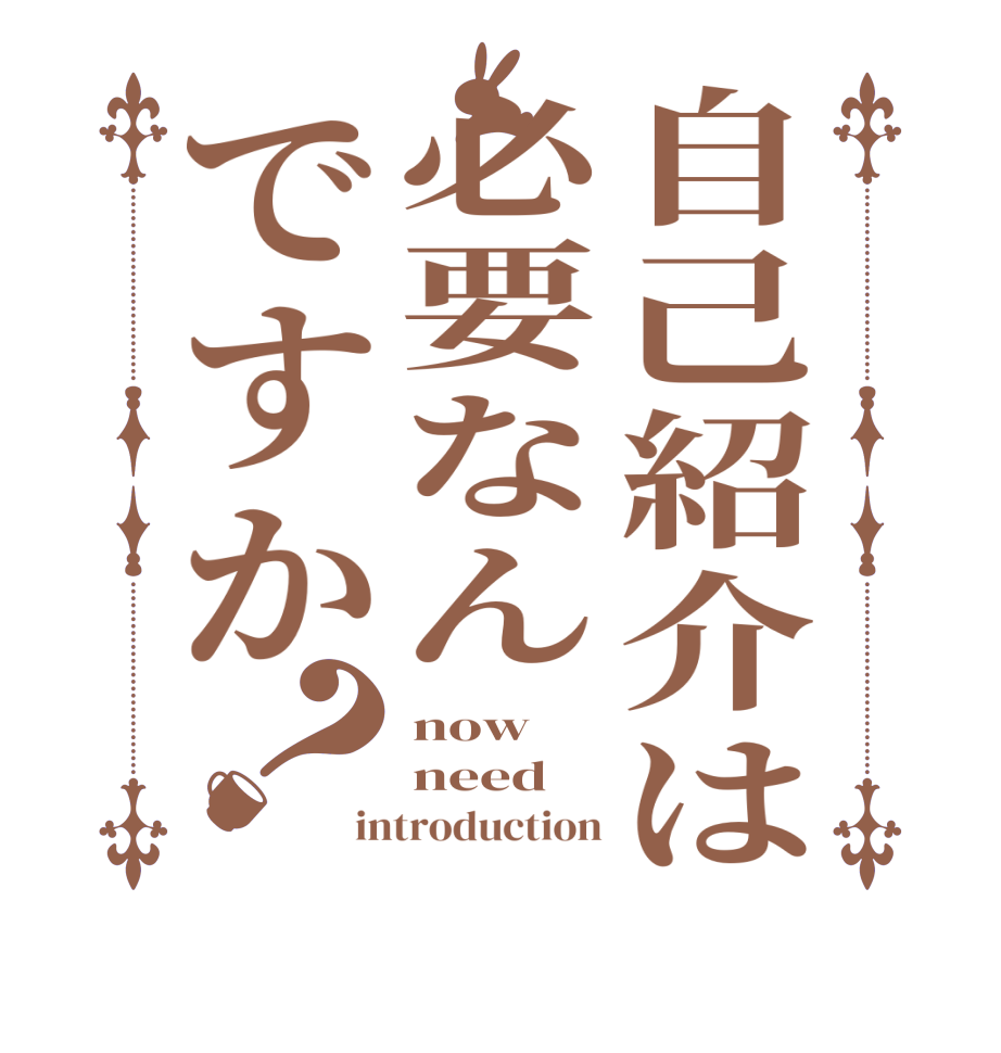 自己紹介は必要なんですか？now need introduction