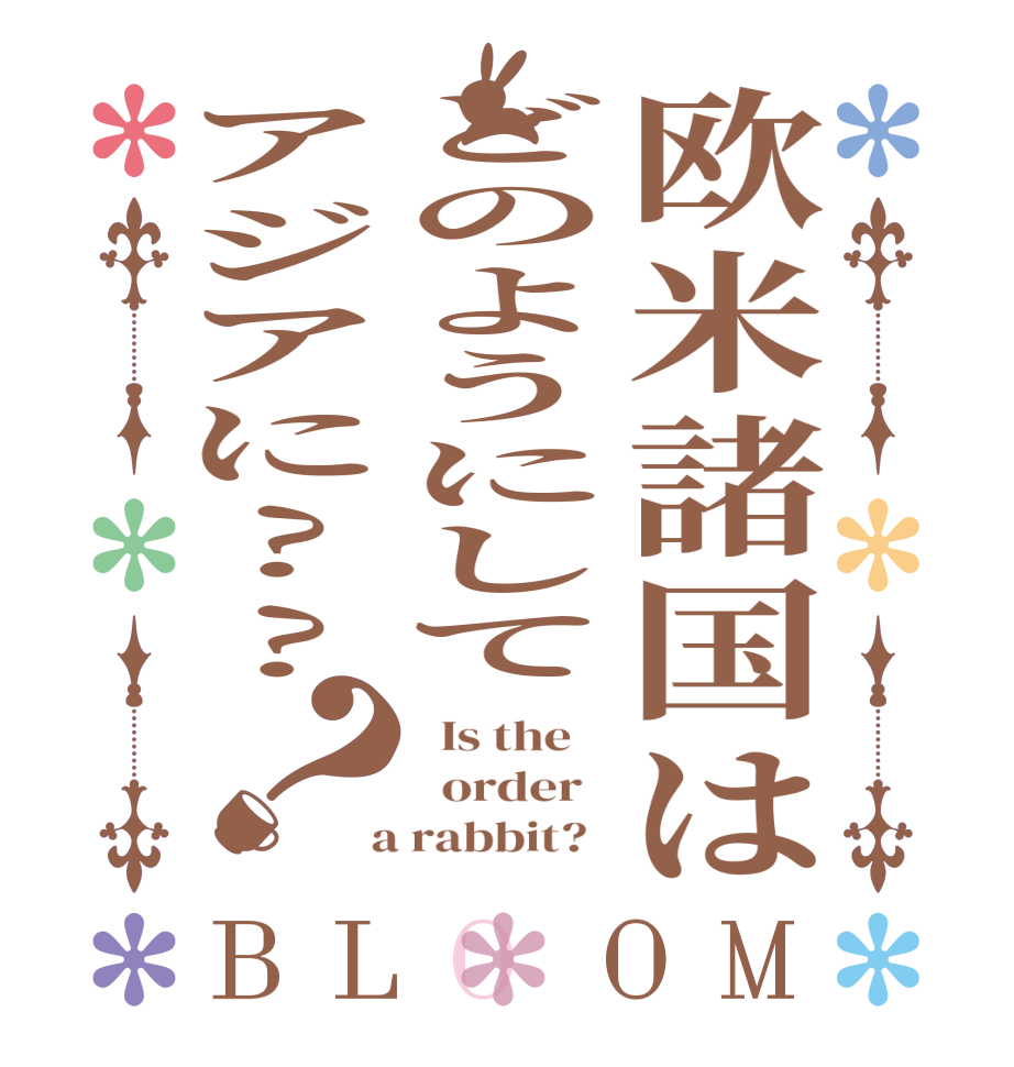 欧米諸国はどのようにしてアジアに??？BLOOM   Is the      order    a rabbit?  