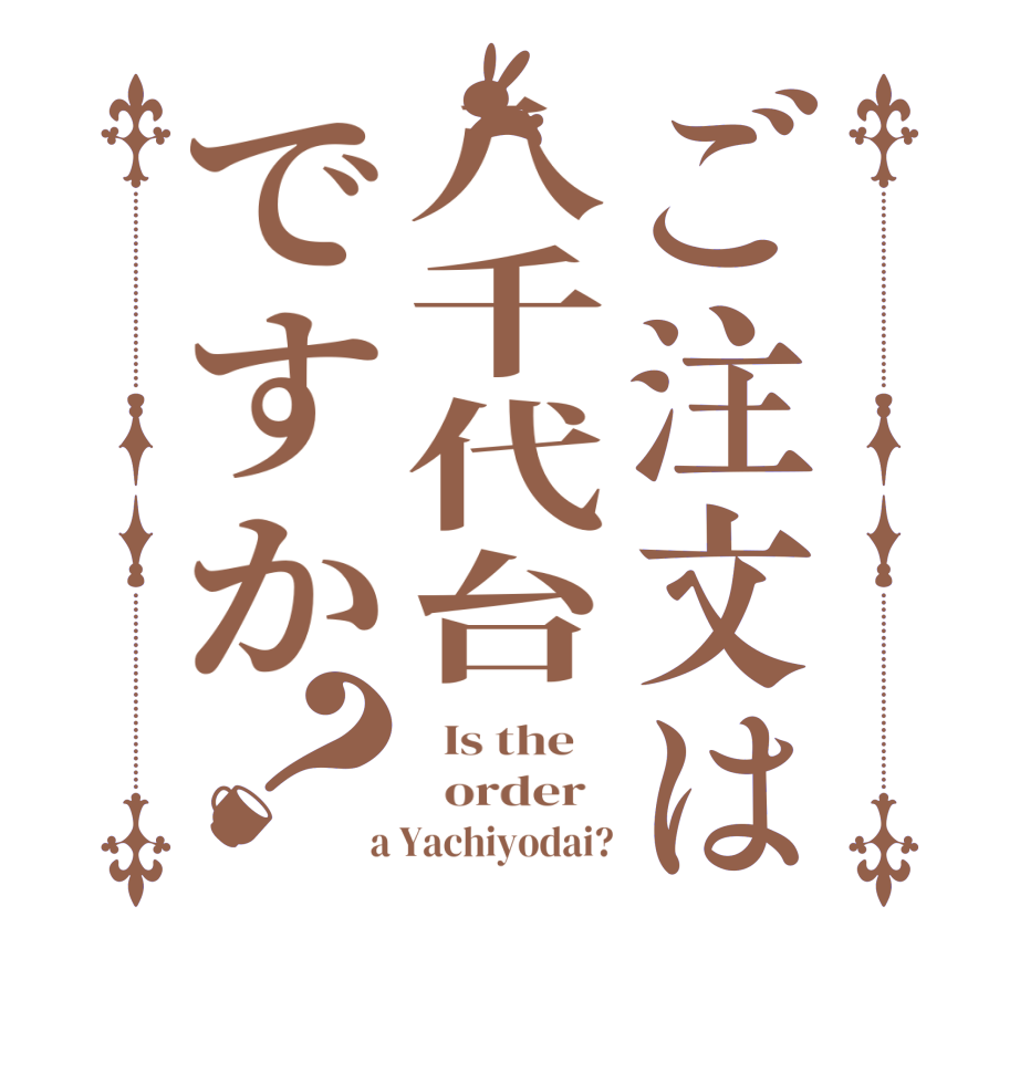 ご注文は八千代台ですか？  Is the      order    a Yachiyodai?