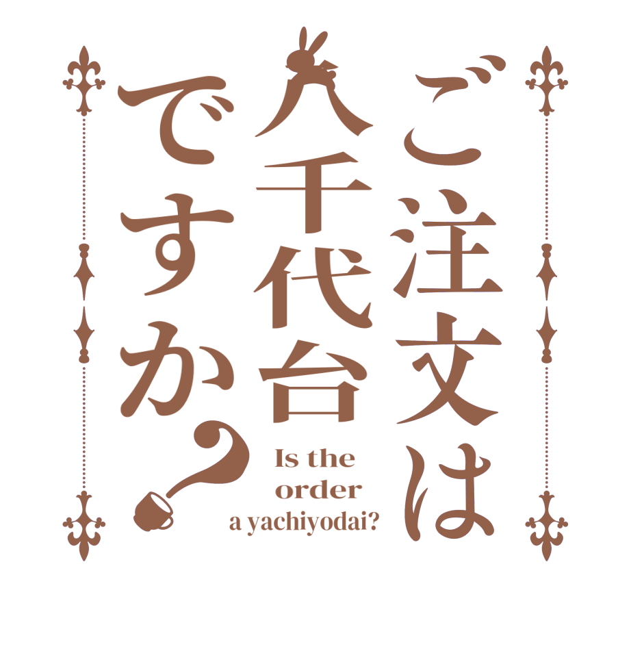 ご注文は八千代台ですか？  Is the      order    a yachiyodai?