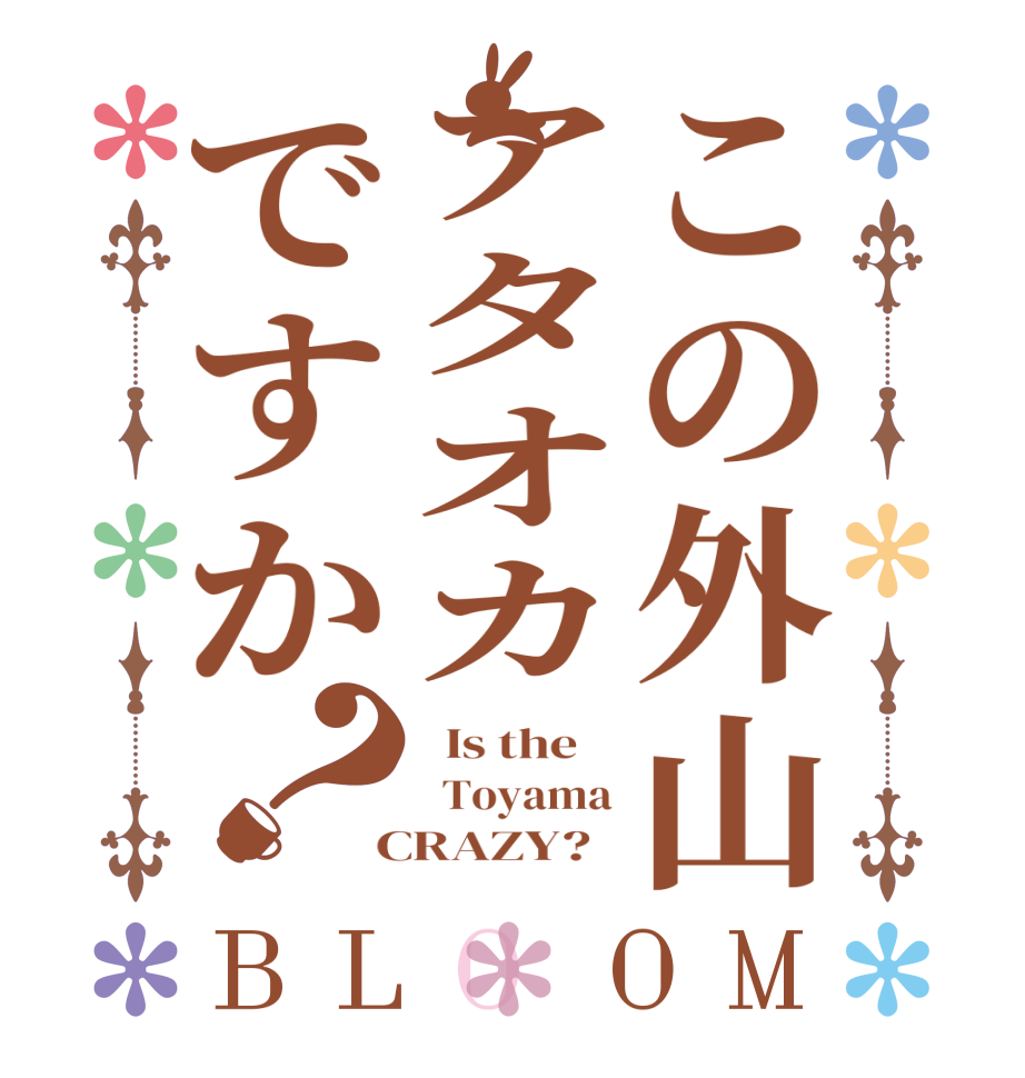 この外山アタオカですか？BLOOM   Is the      Toyama  CRAZY?  