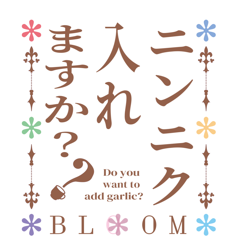 ニンニク入れますか？？BLOOM   Do you    want to  add garlic?