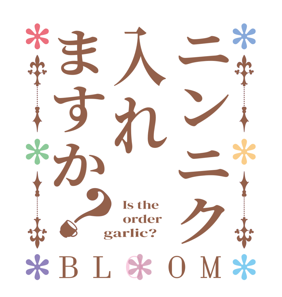 ニンニク入れますか？BLOOM   Is the      order    garlic?  