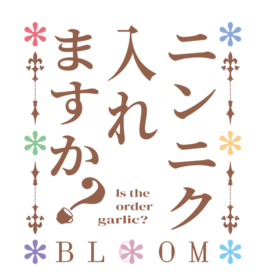 ニンニク入れますか？BLOOM   Is the      order    garlic?  