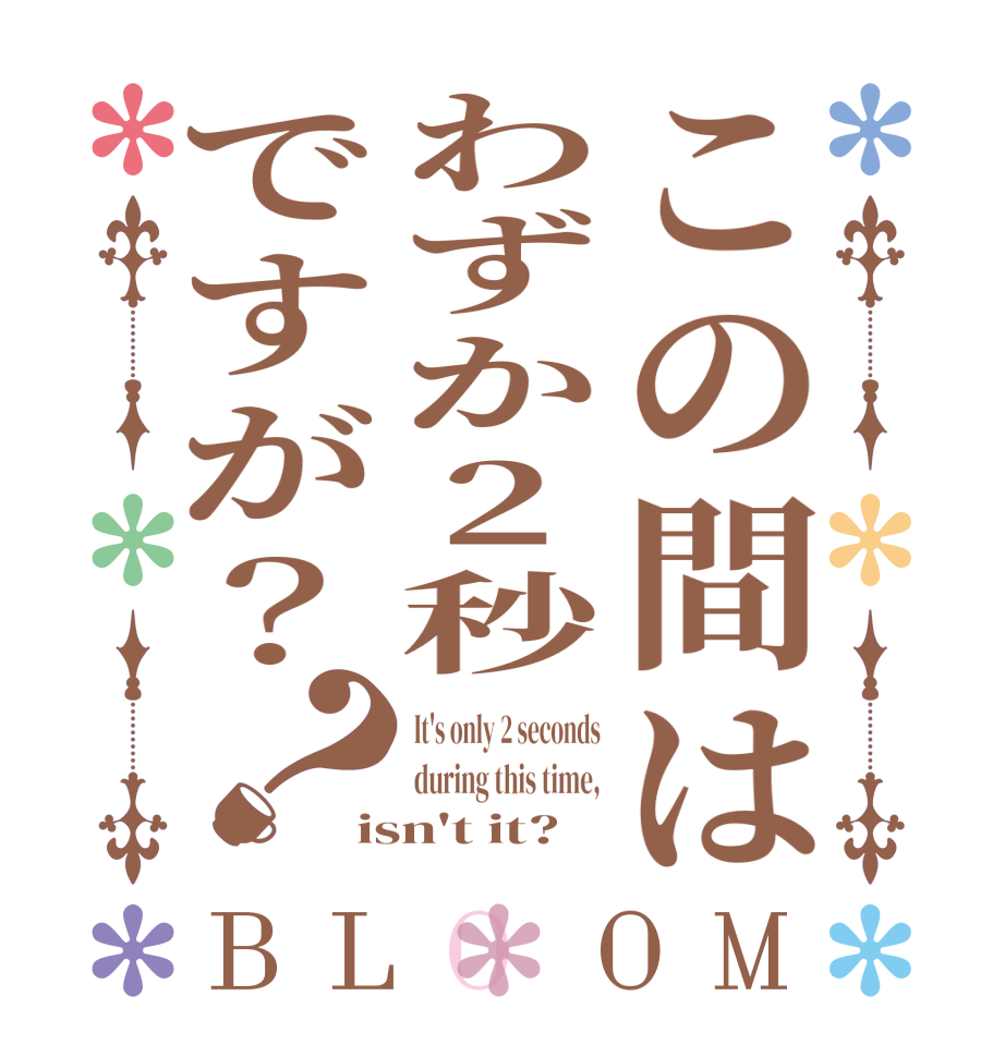 この間はわずか2秒ですが？？BLOOM It's only 2 seconds during this time, isn't it?