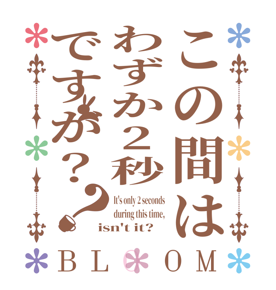 この間はわずか2秒ですが？？BLOOM It's only 2 seconds during this time, isn't it?