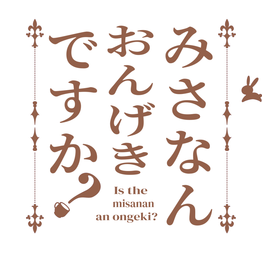みさなんおんげきですか？  Is the      misanan   an ongeki?