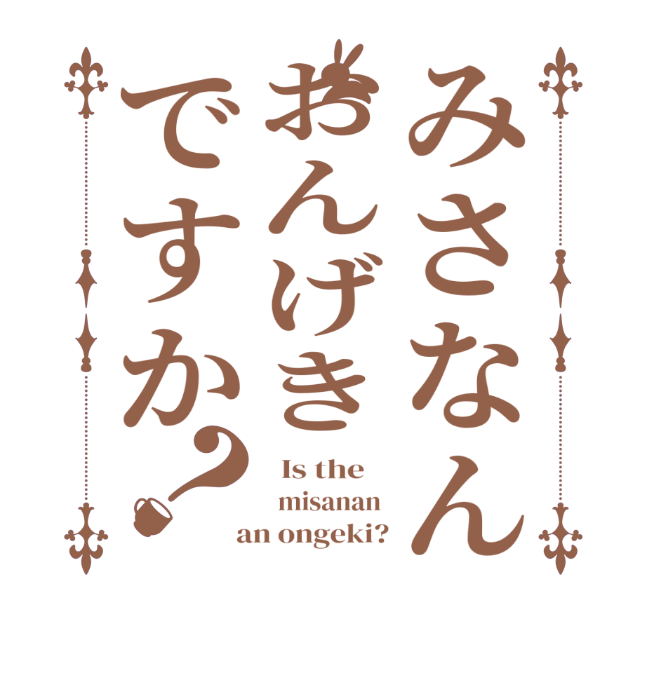 みさなんおんげきですか？  Is the      misanan   an ongeki?