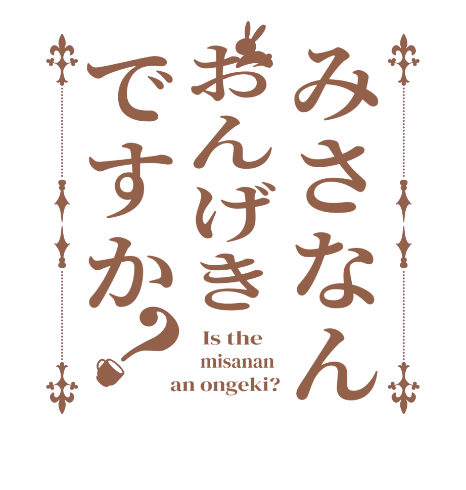 みさなんおんげきですか？  Is the      misanan   an ongeki?