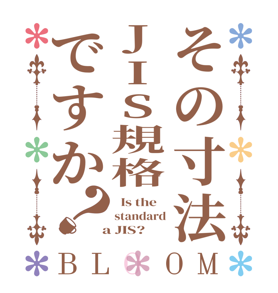 その寸法JIS規格ですか？BLOOM   Is the    standard  a JIS?  