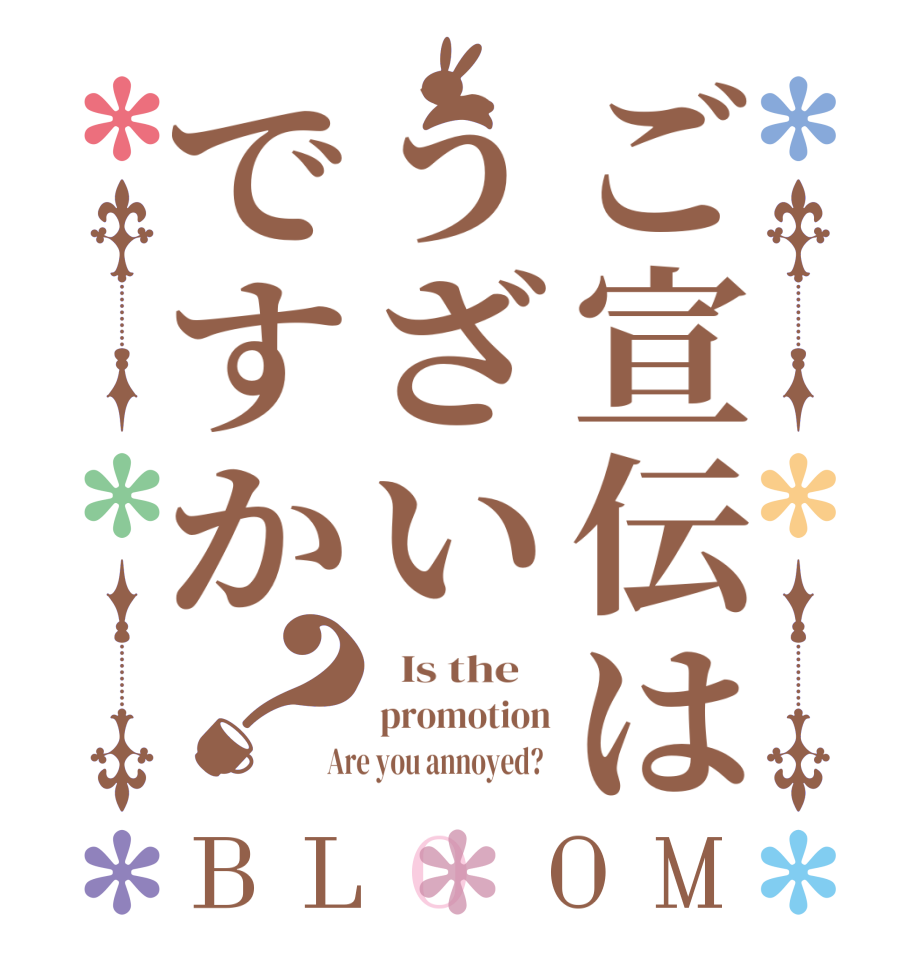ご宣伝はうざいですか？BLOOM   Is the    promotion Are you annoyed?  