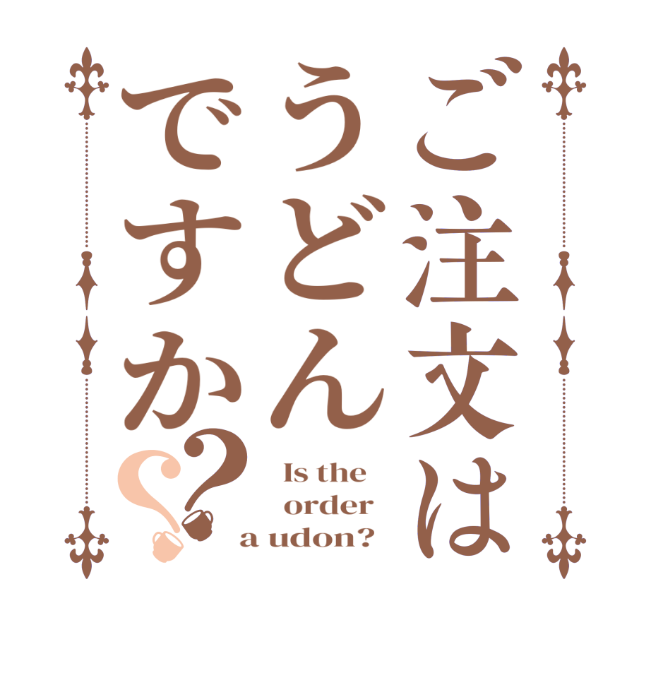 ご注文はうどんですか？？  Is the      order    a udon?  