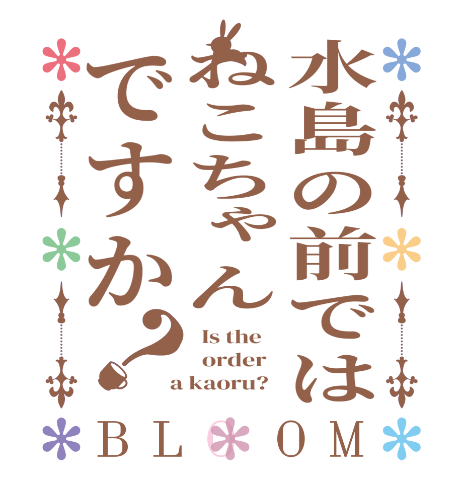 水島の前ではねこちゃんですか？BLOOM   Is the      order    a kaoru?  