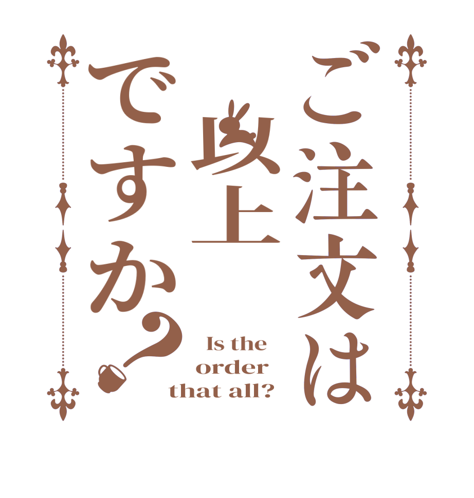 ご注文は 以上 ですか？  Is the    order  that all?