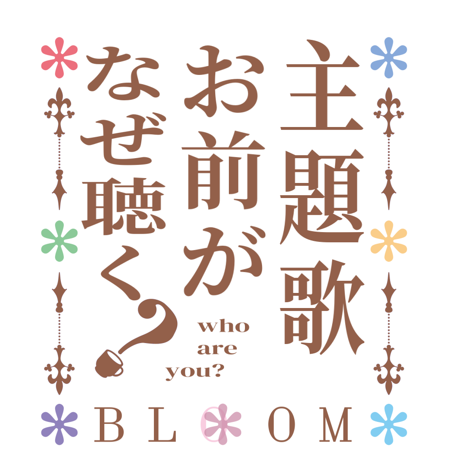 主題歌お前がなぜ聴く？BLOOM   who   are  you?
