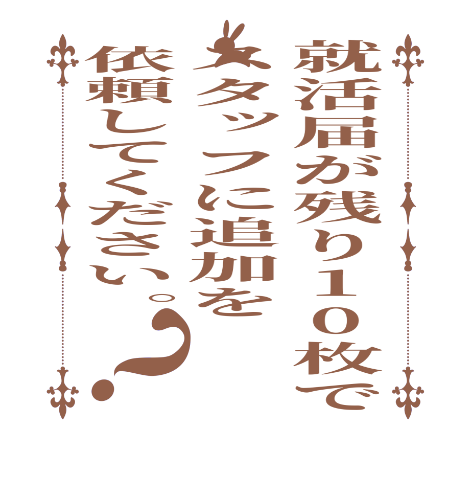 就活届が残り10枚でスタッフに追加を依頼してください。？  