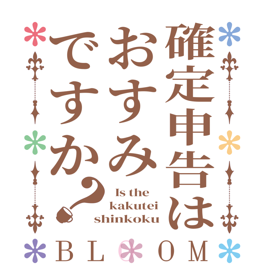 確定申告はおすみですか？BLOOM   Is the    kakutei shinkoku
