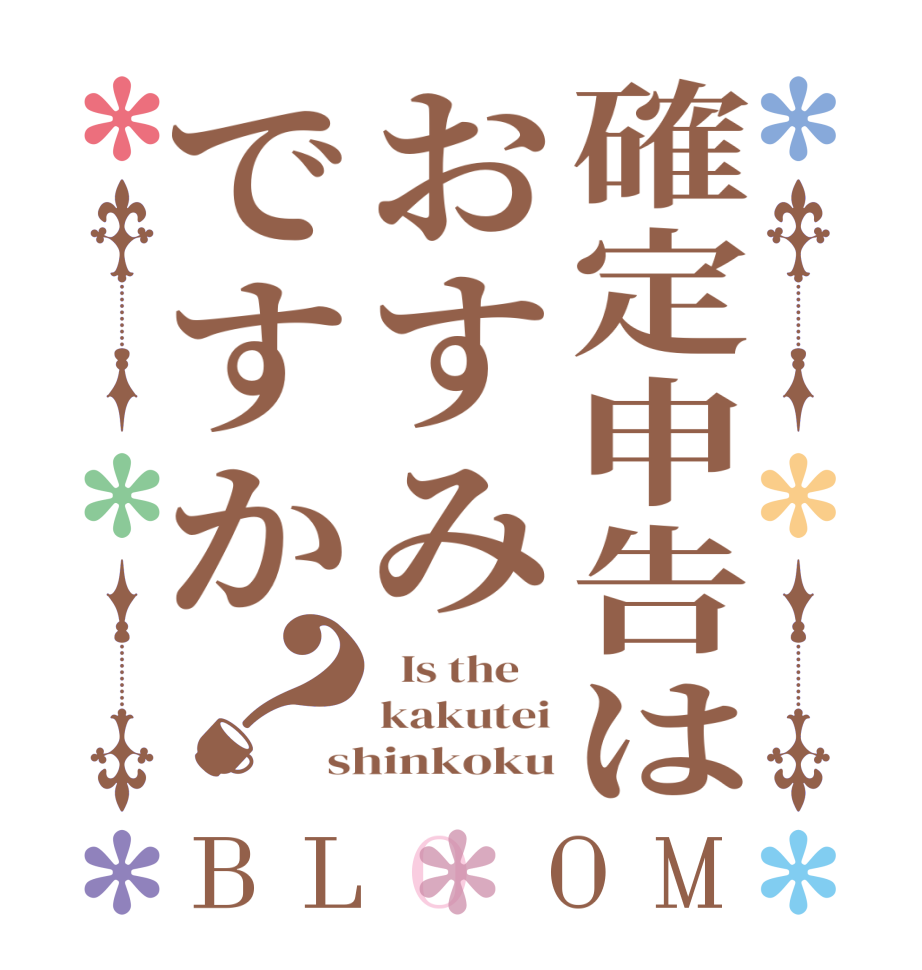確定申告はおすみですか？BLOOM   Is the    kakutei shinkoku