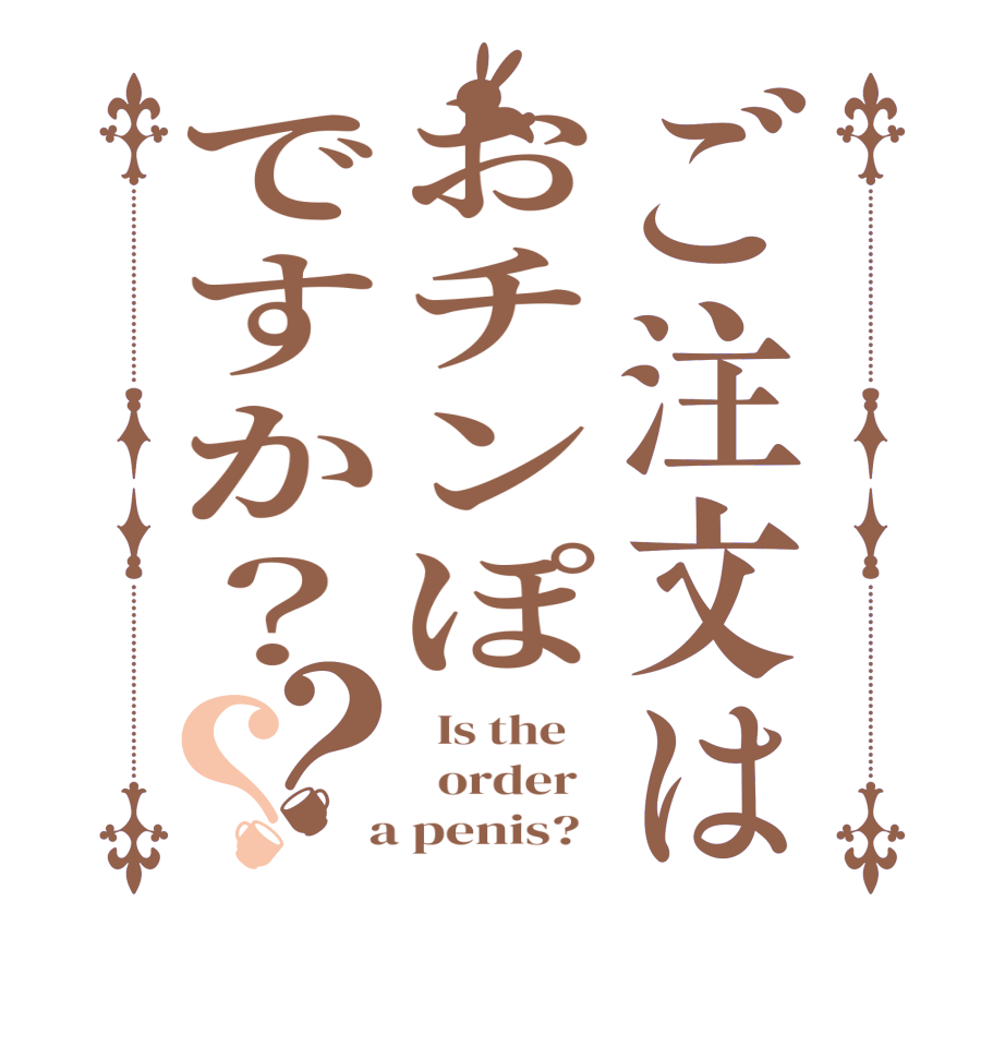 ご注文はおチンぽですか？？？  Is the      order    a penis?  