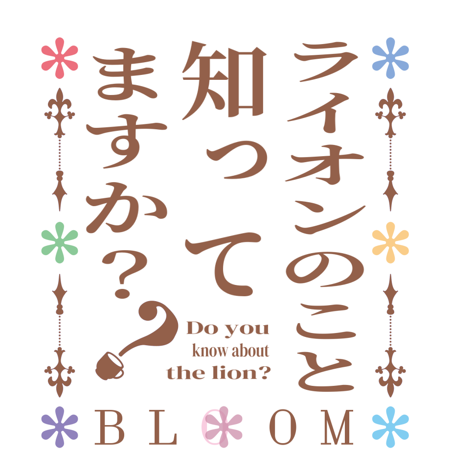 ライオンのこと知ってますか？？BLOOM Do you   know about  the lion?